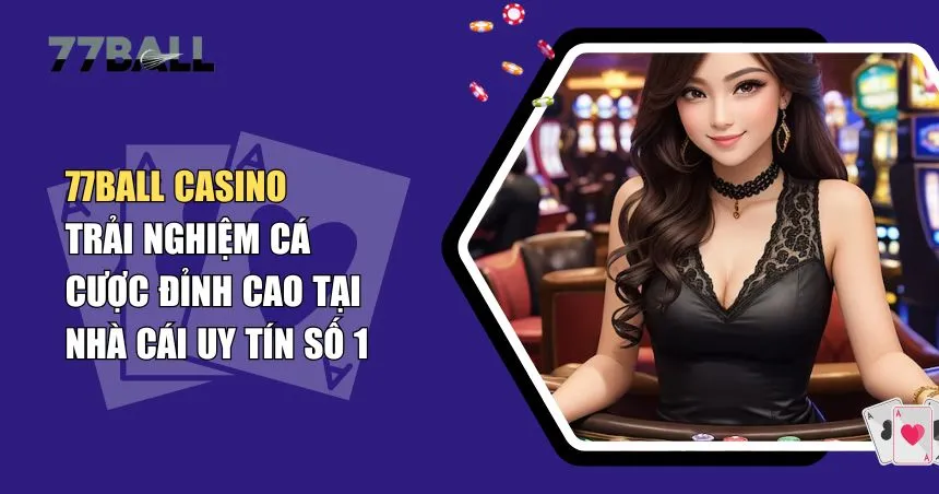 Khám Phá 77Ball Casino – Sòng Bài Trực Tuyến Hấp Dẫn Nhất 2025